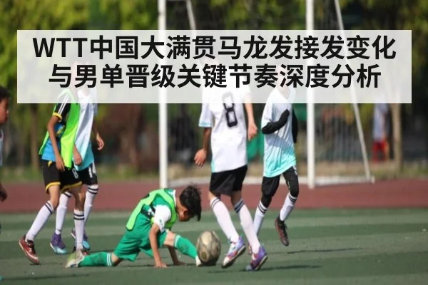 WTT中国大满贯马龙发接发变化与男单晋级关键节奏深度分析