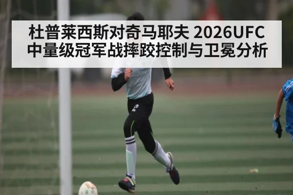 杜普莱西斯对奇马耶夫 2026UFC中量级冠军战摔跤控制与卫冕分析